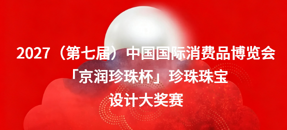 2027（第七届）中国国际消费品博览会「京润珍珠杯」珍珠珠宝设计大奖赛启征
