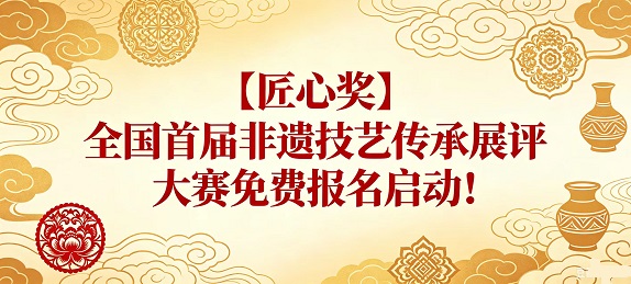 【匠心奖】全国首届非遗技艺传承展评大赛免费报名启动！